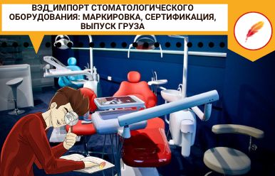 ВЭД_Импорт стоматологического оборудования_ маркировка, сертификация, выпуск груза