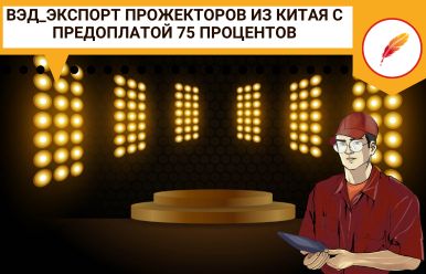 ВЭД_Экспорт прожекторов из Китая с предоплатой 75 процентов